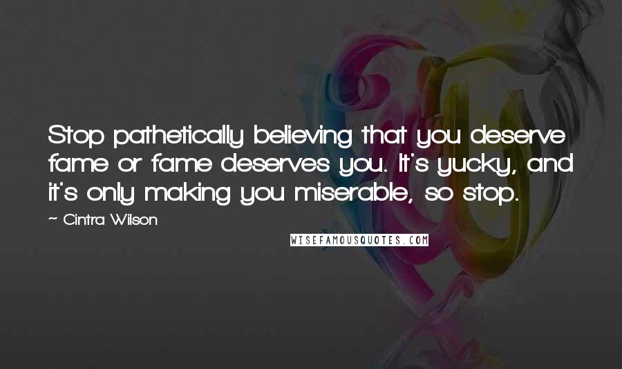 Cintra Wilson Quotes: Stop pathetically believing that you deserve fame or fame deserves you. It's yucky, and it's only making you miserable, so stop.