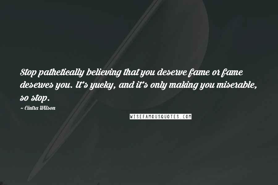 Cintra Wilson Quotes: Stop pathetically believing that you deserve fame or fame deserves you. It's yucky, and it's only making you miserable, so stop.