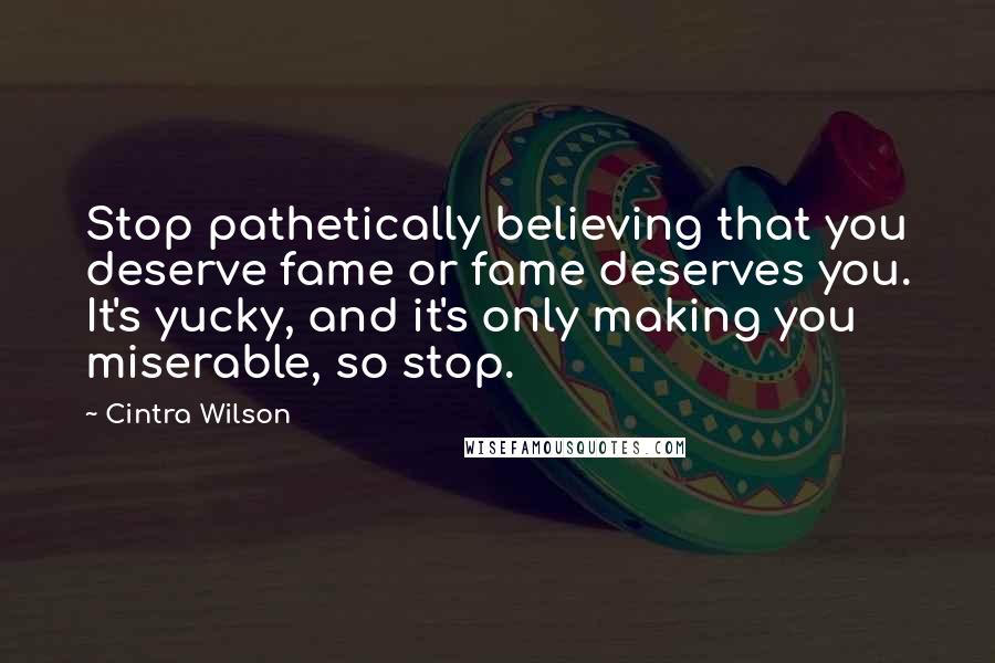 Cintra Wilson Quotes: Stop pathetically believing that you deserve fame or fame deserves you. It's yucky, and it's only making you miserable, so stop.