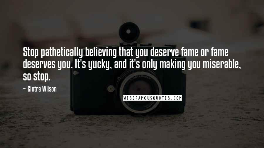 Cintra Wilson Quotes: Stop pathetically believing that you deserve fame or fame deserves you. It's yucky, and it's only making you miserable, so stop.