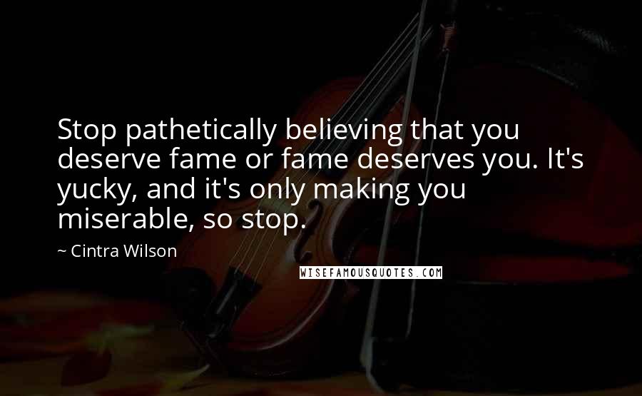 Cintra Wilson Quotes: Stop pathetically believing that you deserve fame or fame deserves you. It's yucky, and it's only making you miserable, so stop.