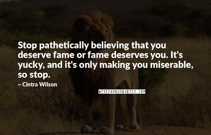 Cintra Wilson Quotes: Stop pathetically believing that you deserve fame or fame deserves you. It's yucky, and it's only making you miserable, so stop.