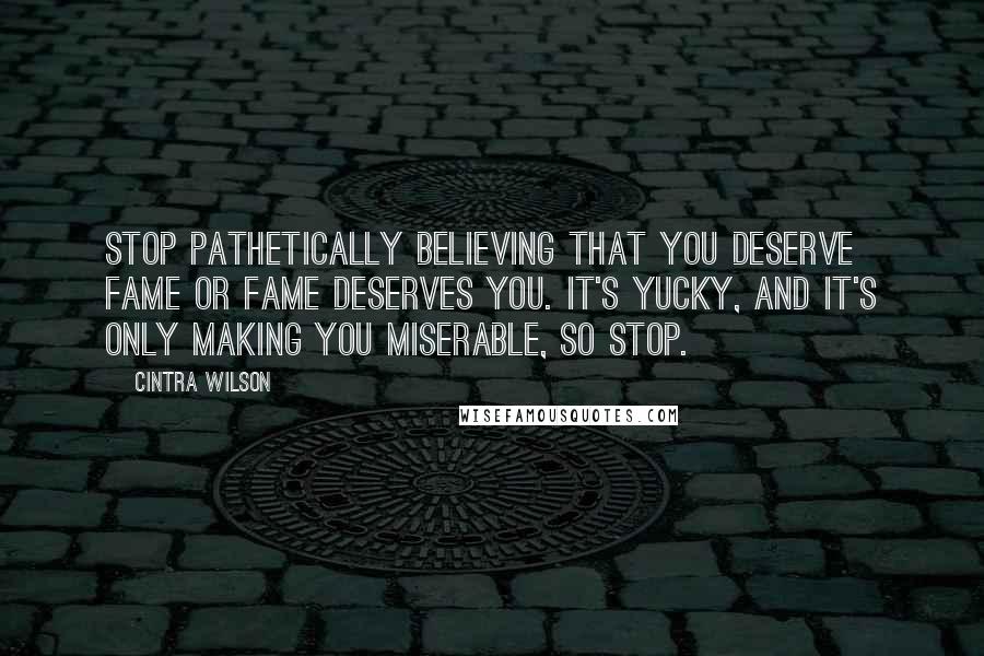 Cintra Wilson Quotes: Stop pathetically believing that you deserve fame or fame deserves you. It's yucky, and it's only making you miserable, so stop.