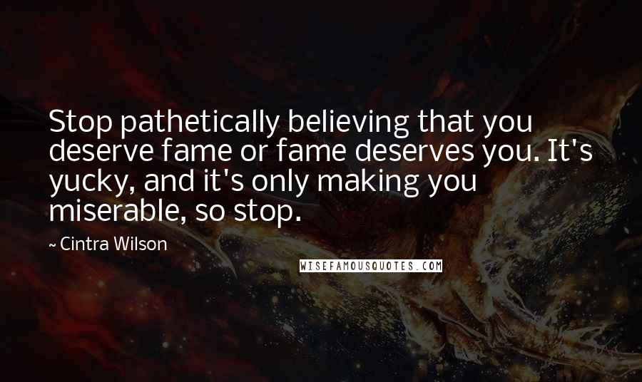 Cintra Wilson Quotes: Stop pathetically believing that you deserve fame or fame deserves you. It's yucky, and it's only making you miserable, so stop.