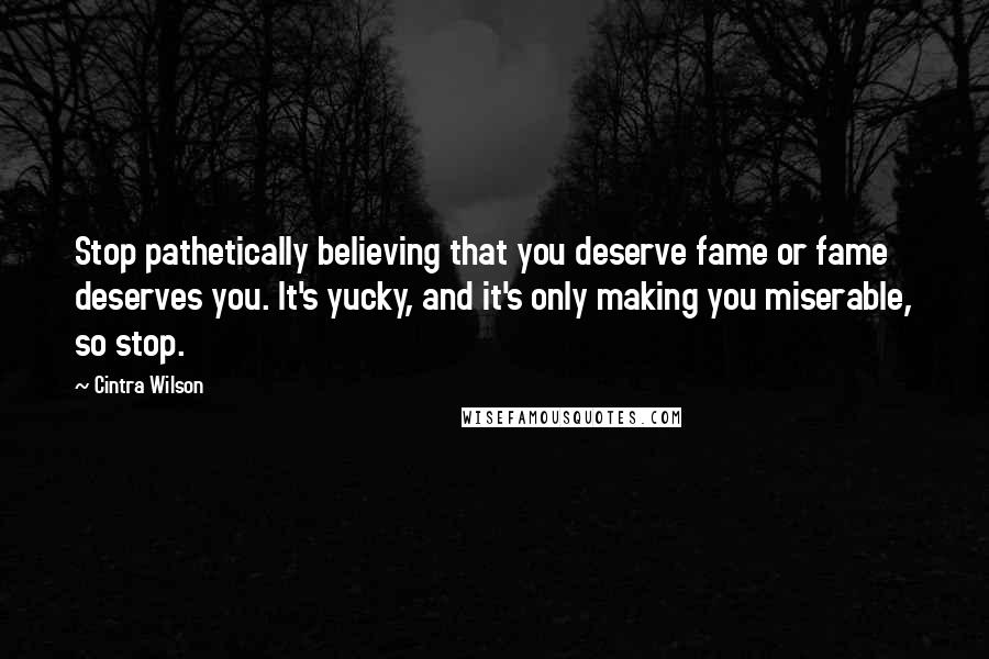 Cintra Wilson Quotes: Stop pathetically believing that you deserve fame or fame deserves you. It's yucky, and it's only making you miserable, so stop.