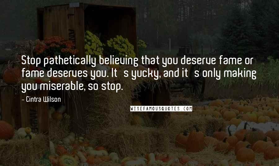 Cintra Wilson Quotes: Stop pathetically believing that you deserve fame or fame deserves you. It's yucky, and it's only making you miserable, so stop.