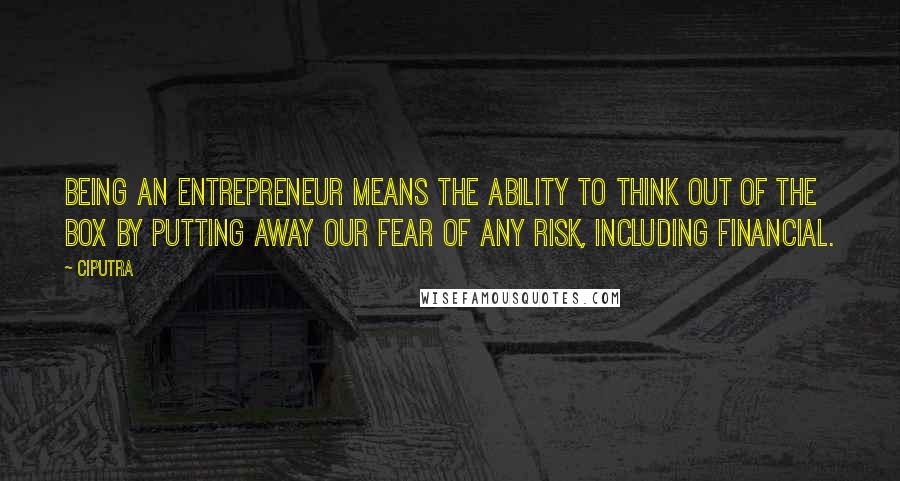 Ciputra Quotes: Being an entrepreneur means the ability to think out of the box by putting away our fear of any risk, including financial.