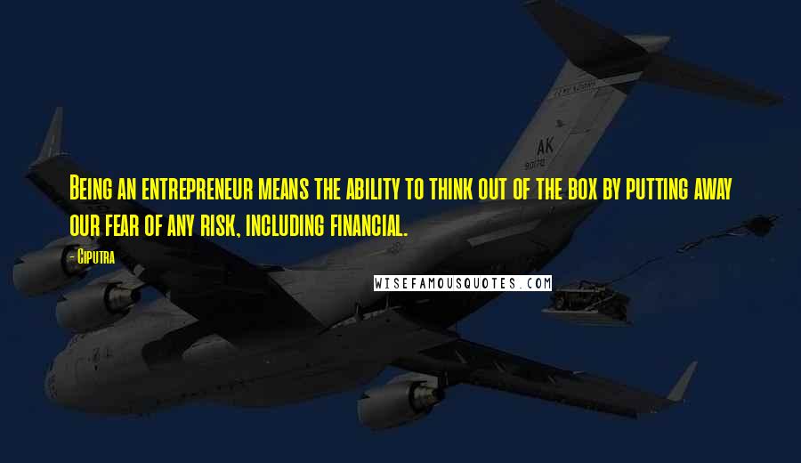 Ciputra Quotes: Being an entrepreneur means the ability to think out of the box by putting away our fear of any risk, including financial.