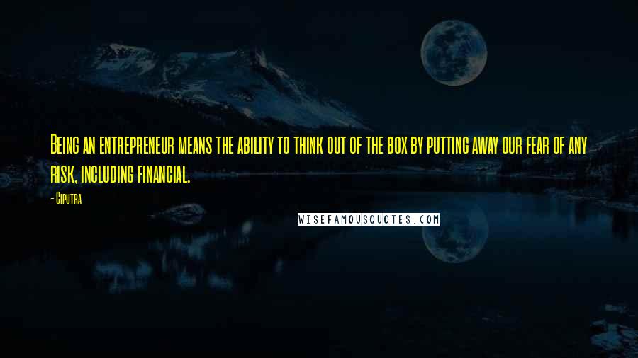 Ciputra Quotes: Being an entrepreneur means the ability to think out of the box by putting away our fear of any risk, including financial.