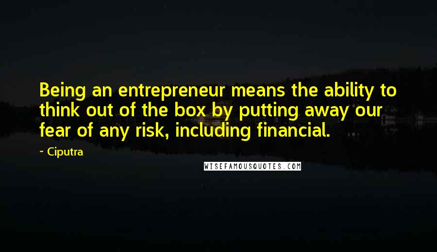 Ciputra Quotes: Being an entrepreneur means the ability to think out of the box by putting away our fear of any risk, including financial.