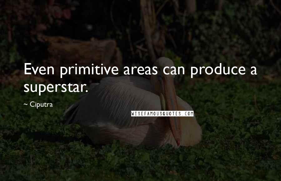 Ciputra Quotes: Even primitive areas can produce a superstar.