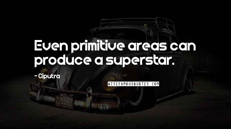 Ciputra Quotes: Even primitive areas can produce a superstar.