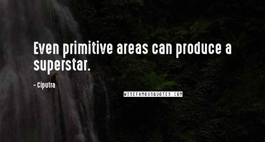 Ciputra Quotes: Even primitive areas can produce a superstar.