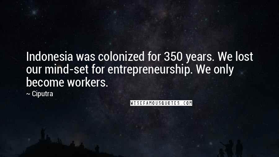 Ciputra Quotes: Indonesia was colonized for 350 years. We lost our mind-set for entrepreneurship. We only become workers.