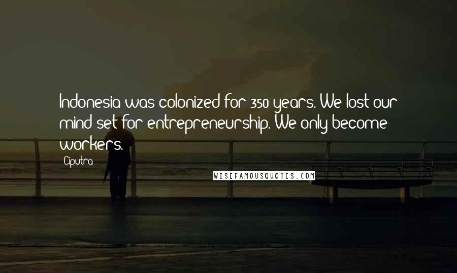 Ciputra Quotes: Indonesia was colonized for 350 years. We lost our mind-set for entrepreneurship. We only become workers.