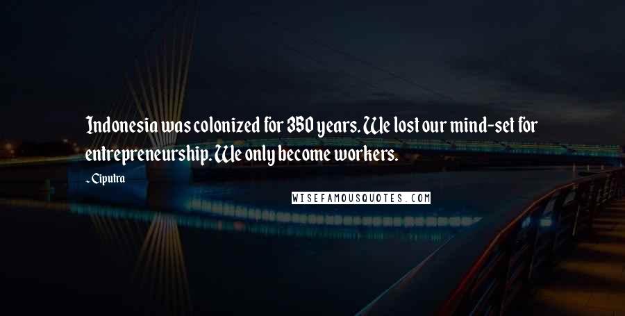 Ciputra Quotes: Indonesia was colonized for 350 years. We lost our mind-set for entrepreneurship. We only become workers.