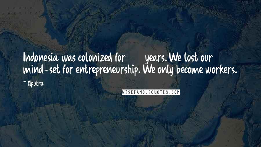 Ciputra Quotes: Indonesia was colonized for 350 years. We lost our mind-set for entrepreneurship. We only become workers.