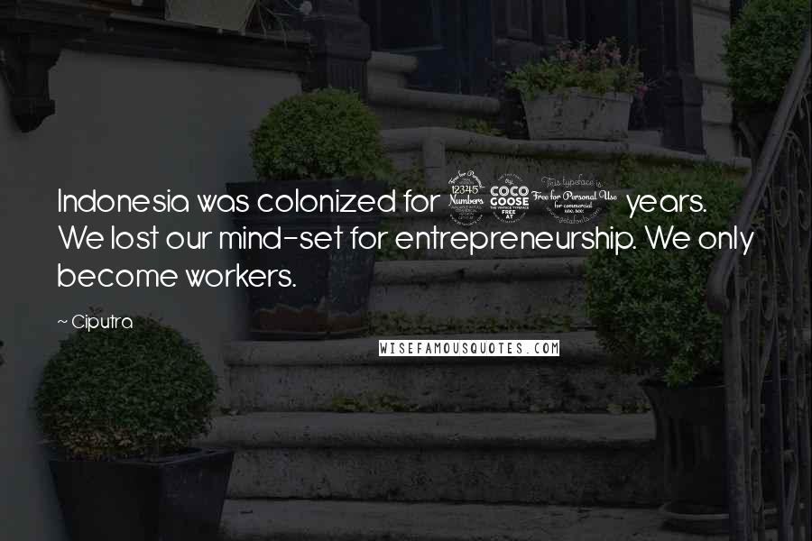 Ciputra Quotes: Indonesia was colonized for 350 years. We lost our mind-set for entrepreneurship. We only become workers.