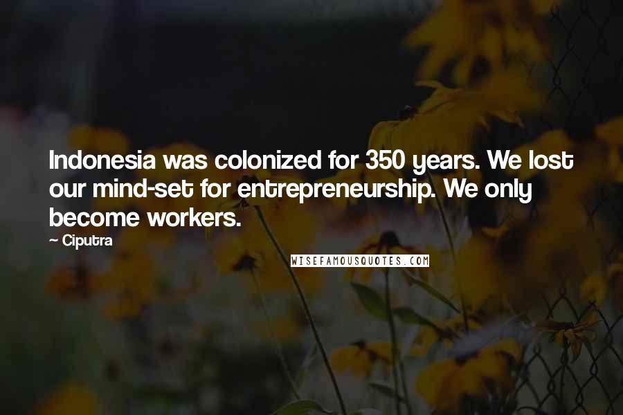 Ciputra Quotes: Indonesia was colonized for 350 years. We lost our mind-set for entrepreneurship. We only become workers.