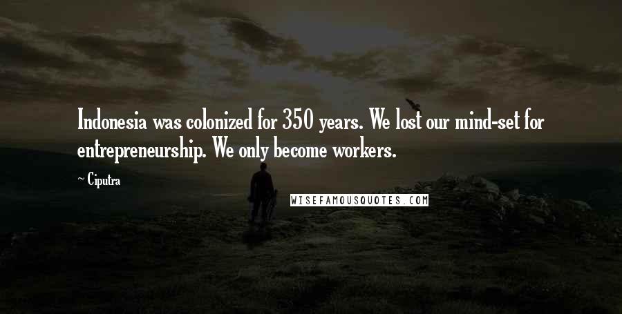 Ciputra Quotes: Indonesia was colonized for 350 years. We lost our mind-set for entrepreneurship. We only become workers.