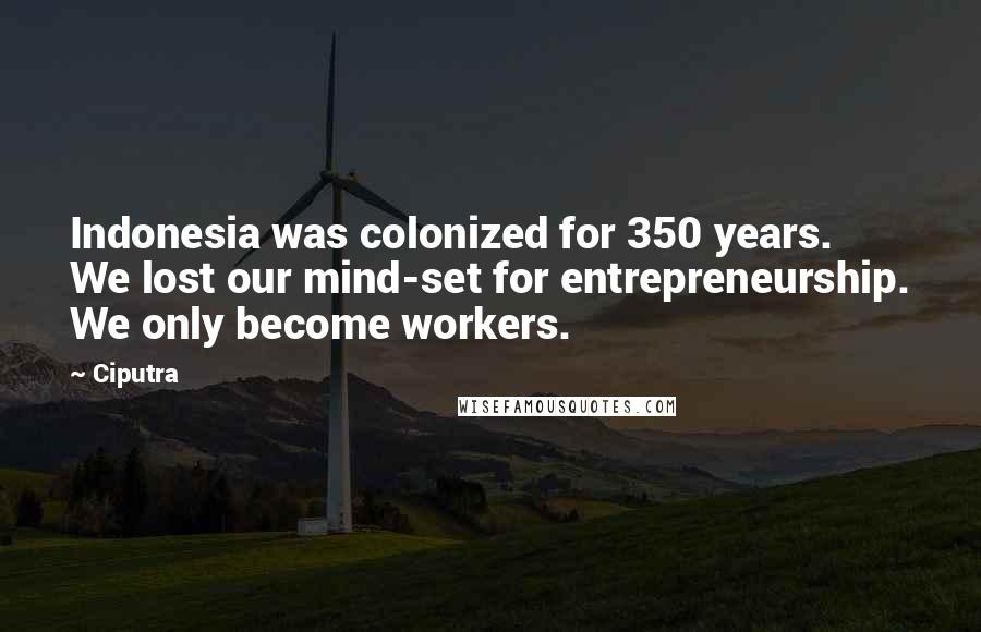 Ciputra Quotes: Indonesia was colonized for 350 years. We lost our mind-set for entrepreneurship. We only become workers.