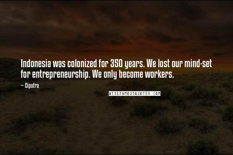 Ciputra Quotes: Indonesia was colonized for 350 years. We lost our mind-set for entrepreneurship. We only become workers.