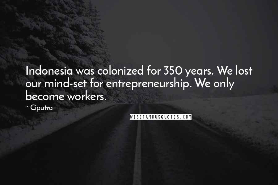 Ciputra Quotes: Indonesia was colonized for 350 years. We lost our mind-set for entrepreneurship. We only become workers.