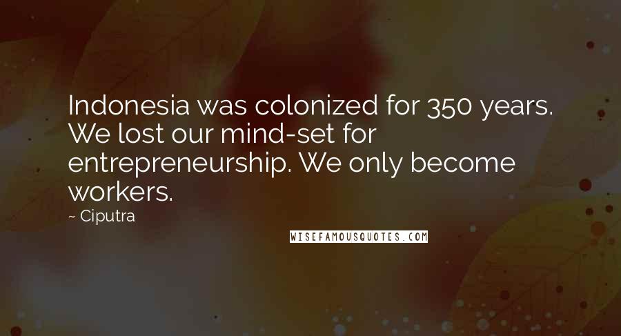 Ciputra Quotes: Indonesia was colonized for 350 years. We lost our mind-set for entrepreneurship. We only become workers.