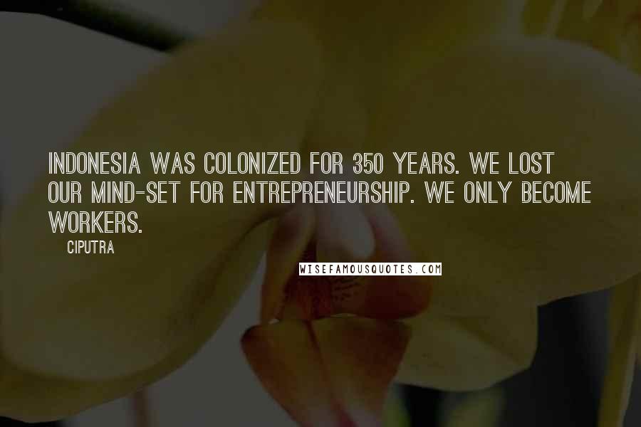 Ciputra Quotes: Indonesia was colonized for 350 years. We lost our mind-set for entrepreneurship. We only become workers.