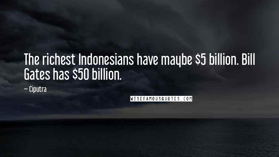 Ciputra Quotes: The richest Indonesians have maybe $5 billion. Bill Gates has $50 billion.