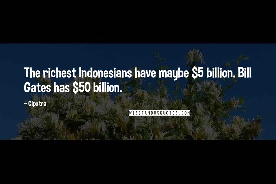 Ciputra Quotes: The richest Indonesians have maybe $5 billion. Bill Gates has $50 billion.
