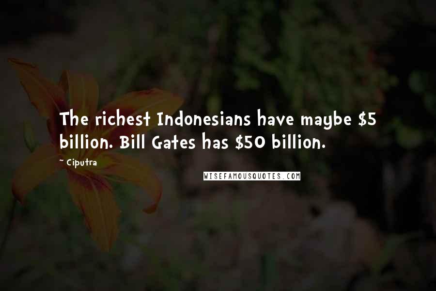 Ciputra Quotes: The richest Indonesians have maybe $5 billion. Bill Gates has $50 billion.