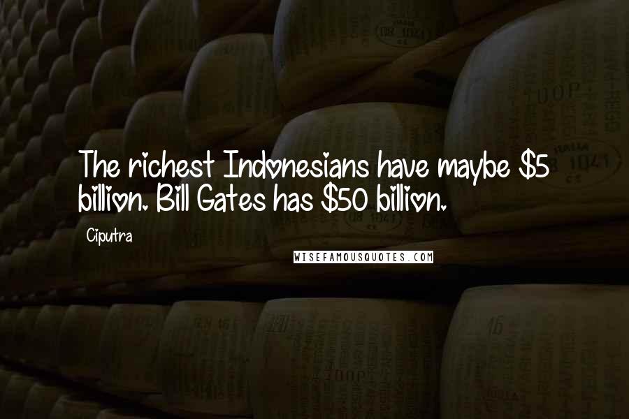 Ciputra Quotes: The richest Indonesians have maybe $5 billion. Bill Gates has $50 billion.