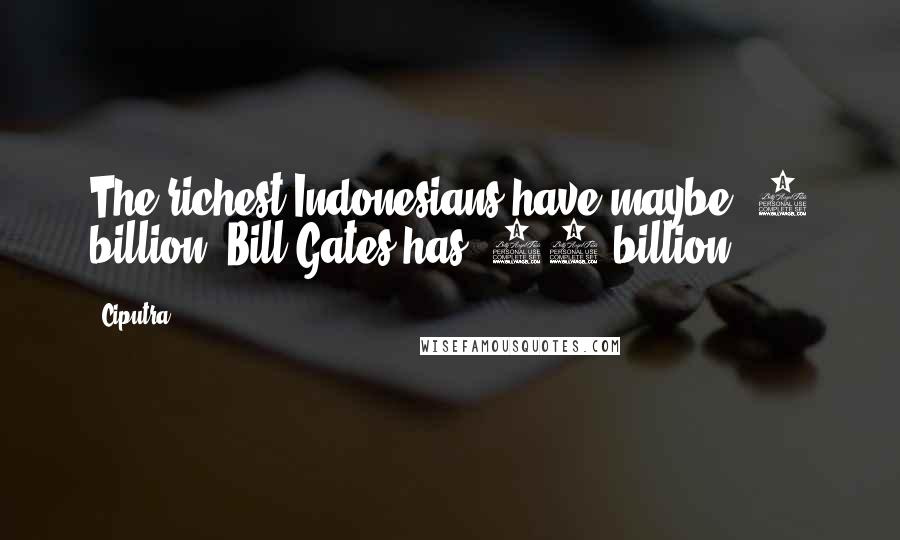 Ciputra Quotes: The richest Indonesians have maybe $5 billion. Bill Gates has $50 billion.