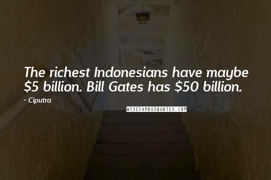 Ciputra Quotes: The richest Indonesians have maybe $5 billion. Bill Gates has $50 billion.