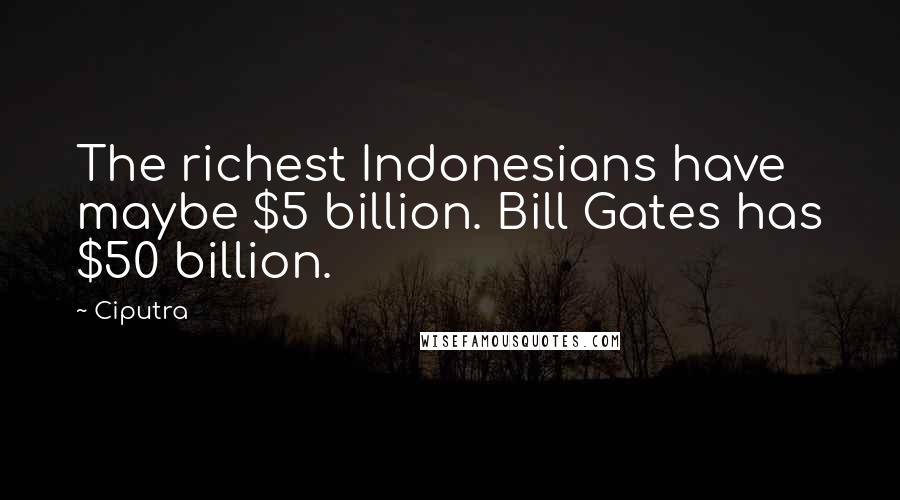 Ciputra Quotes: The richest Indonesians have maybe $5 billion. Bill Gates has $50 billion.