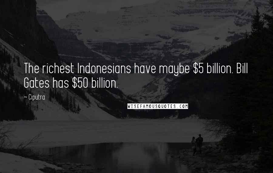 Ciputra Quotes: The richest Indonesians have maybe $5 billion. Bill Gates has $50 billion.