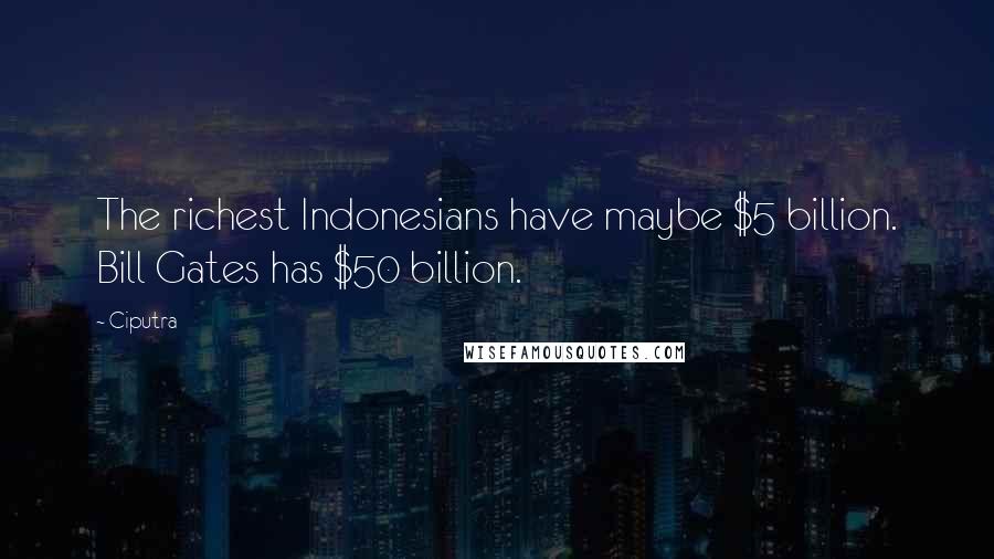 Ciputra Quotes: The richest Indonesians have maybe $5 billion. Bill Gates has $50 billion.