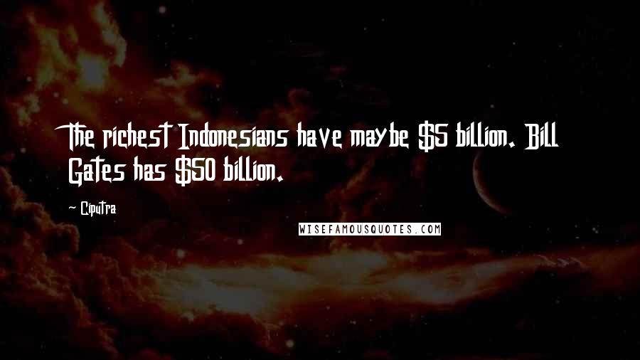 Ciputra Quotes: The richest Indonesians have maybe $5 billion. Bill Gates has $50 billion.