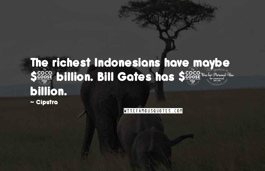 Ciputra Quotes: The richest Indonesians have maybe $5 billion. Bill Gates has $50 billion.