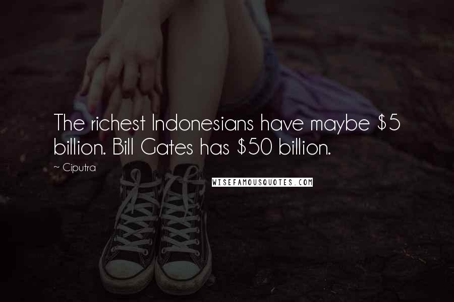 Ciputra Quotes: The richest Indonesians have maybe $5 billion. Bill Gates has $50 billion.