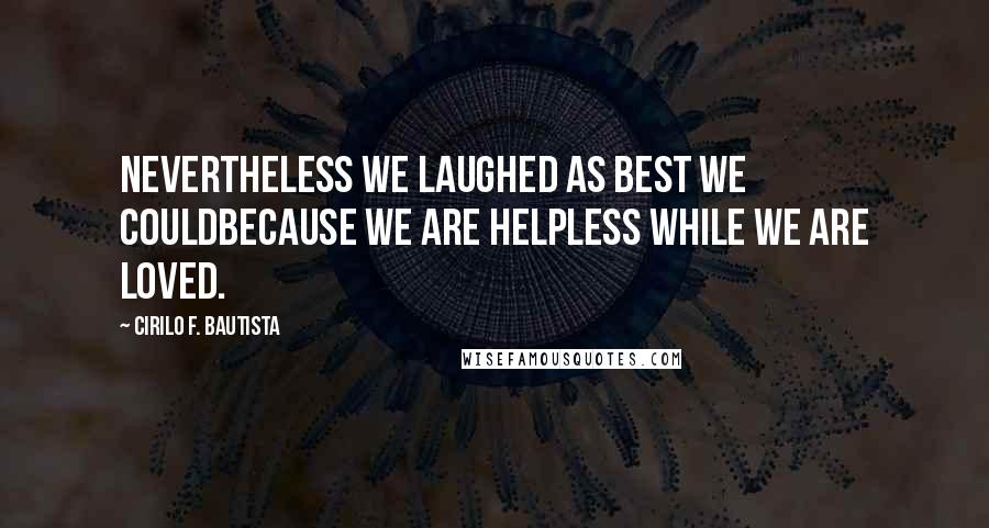 Cirilo F. Bautista Quotes: Nevertheless we laughed as best we couldBecause we are helpless while we are loved.