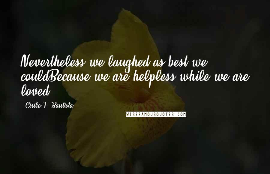 Cirilo F. Bautista Quotes: Nevertheless we laughed as best we couldBecause we are helpless while we are loved.
