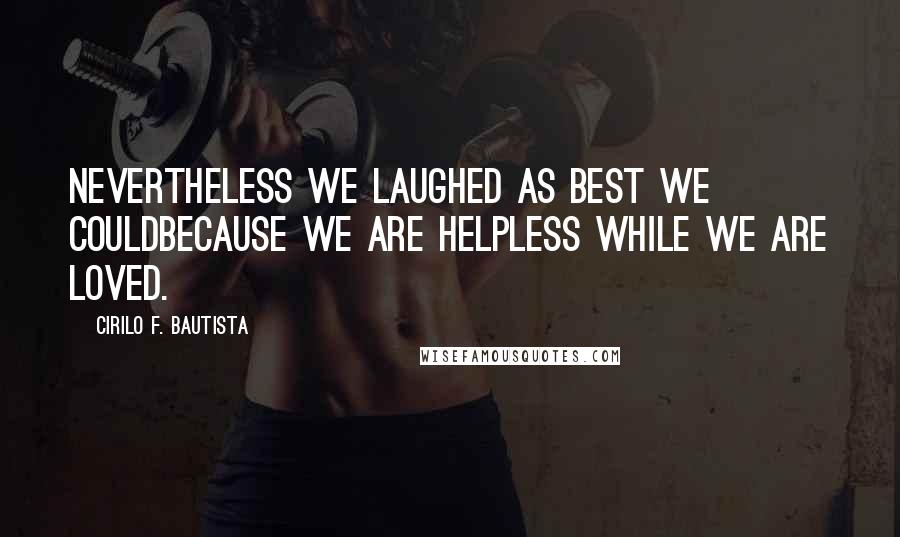 Cirilo F. Bautista Quotes: Nevertheless we laughed as best we couldBecause we are helpless while we are loved.