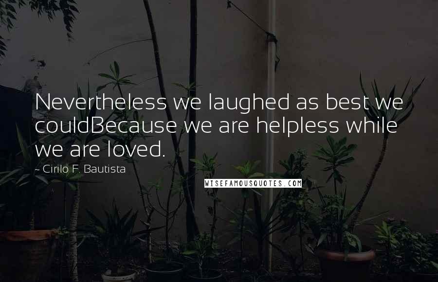 Cirilo F. Bautista Quotes: Nevertheless we laughed as best we couldBecause we are helpless while we are loved.