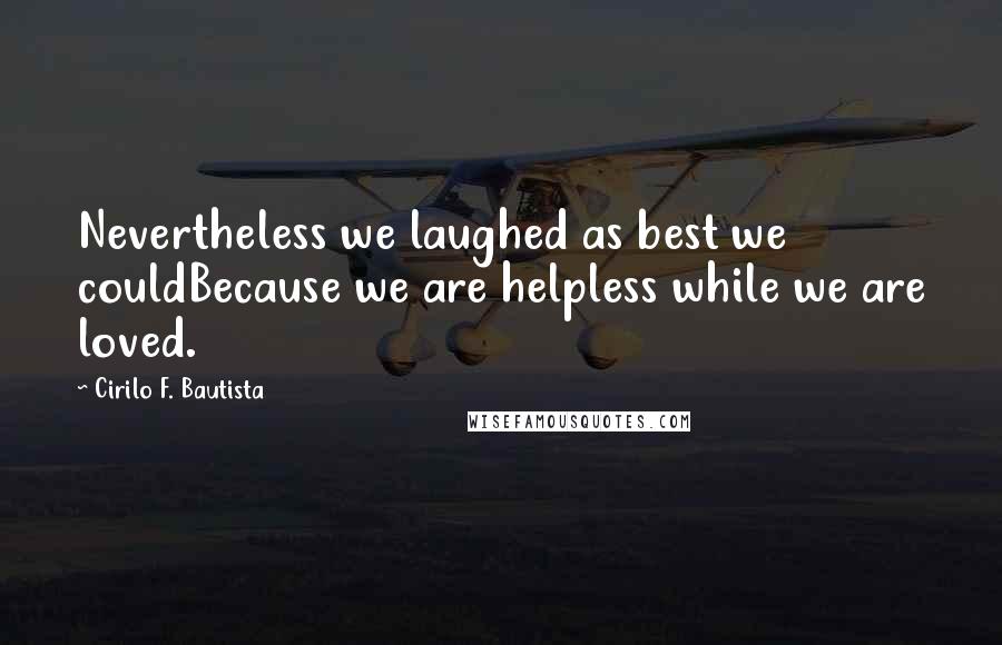 Cirilo F. Bautista Quotes: Nevertheless we laughed as best we couldBecause we are helpless while we are loved.