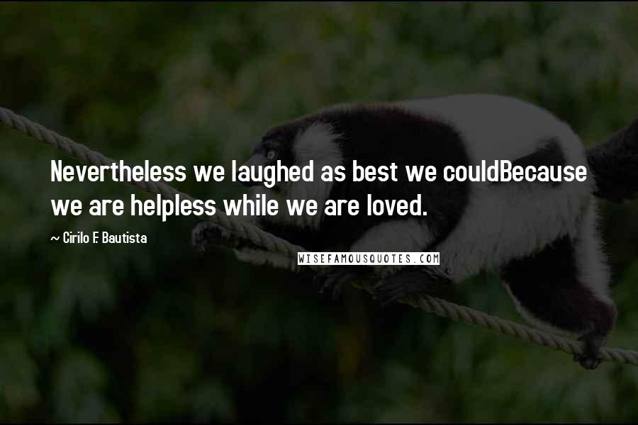 Cirilo F. Bautista Quotes: Nevertheless we laughed as best we couldBecause we are helpless while we are loved.