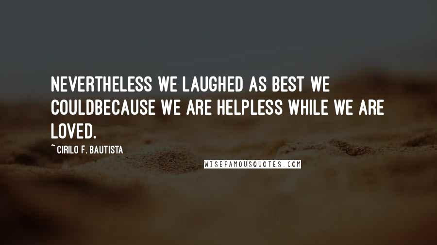Cirilo F. Bautista Quotes: Nevertheless we laughed as best we couldBecause we are helpless while we are loved.