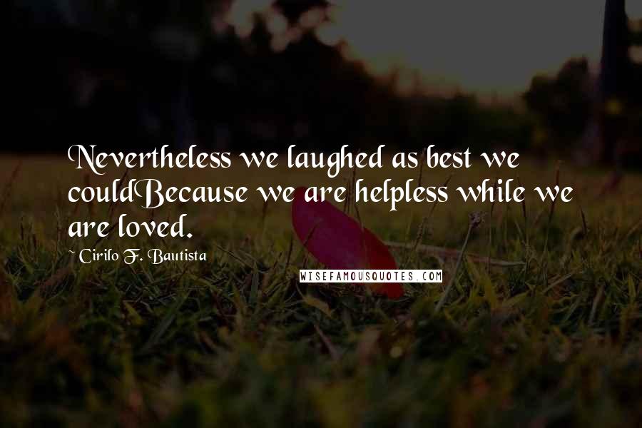 Cirilo F. Bautista Quotes: Nevertheless we laughed as best we couldBecause we are helpless while we are loved.
