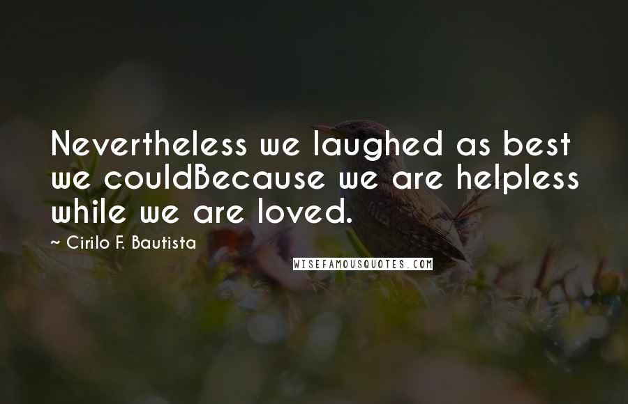 Cirilo F. Bautista Quotes: Nevertheless we laughed as best we couldBecause we are helpless while we are loved.